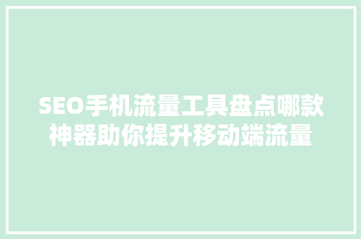 SEO手机流量工具盘点哪款神器助你提升移动端流量