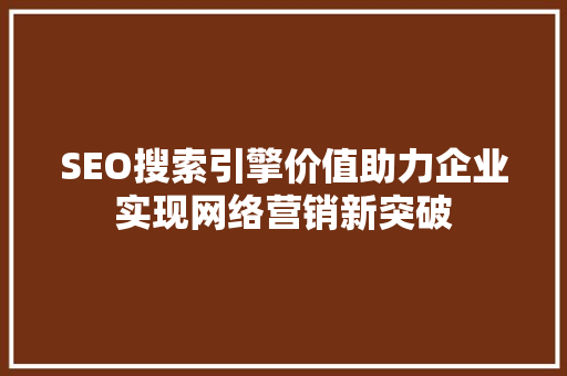 SEO搜索引擎价值助力企业实现网络营销新突破