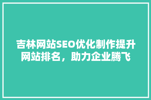 吉林网站SEO优化制作提升网站排名，助力企业腾飞