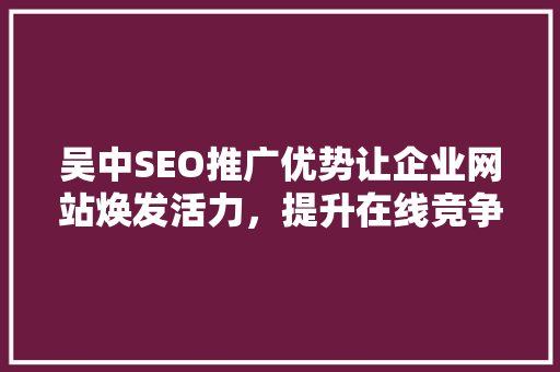 吴中SEO推广优势让企业网站焕发活力，提升在线竞争力