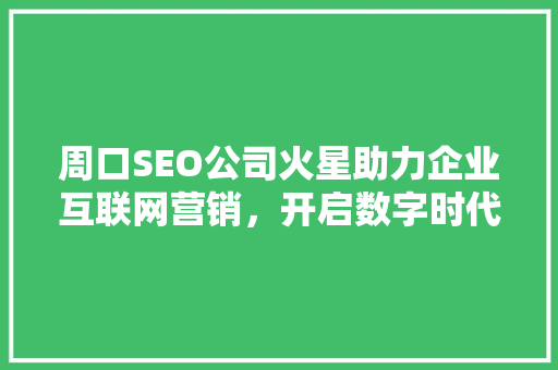 周口SEO公司火星助力企业互联网营销，开启数字时代新篇章