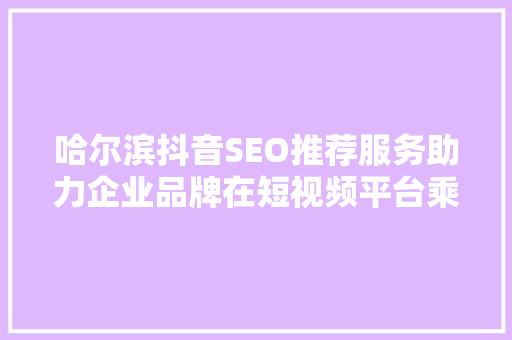 哈尔滨抖音SEO推荐服务助力企业品牌在短视频平台乘风破浪  第1张