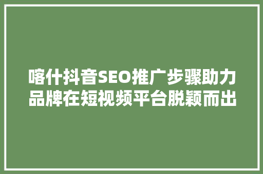 喀什抖音SEO推广步骤助力品牌在短视频平台脱颖而出