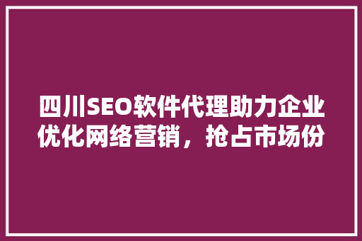 四川SEO软件代理助力企业优化网络营销，抢占市场份额  第1张