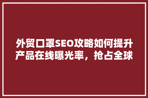 外贸口罩SEO攻略如何提升产品在线曝光率，抢占全球市场先机