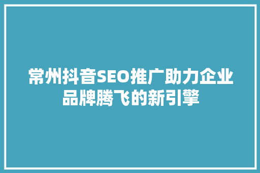 常州抖音SEO推广助力企业品牌腾飞的新引擎
