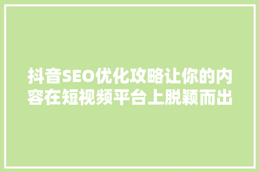 抖音SEO优化攻略让你的内容在短视频平台上脱颖而出  第1张