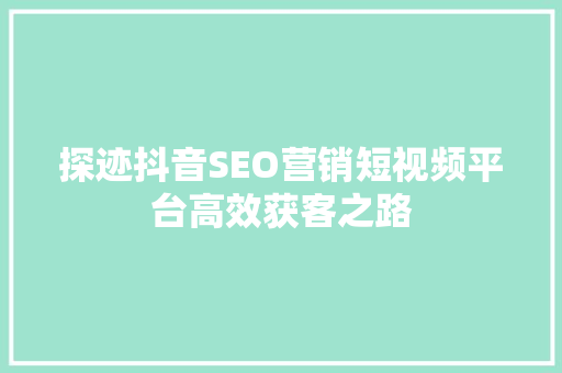 探迹抖音SEO营销短视频平台高效获客之路  第1张