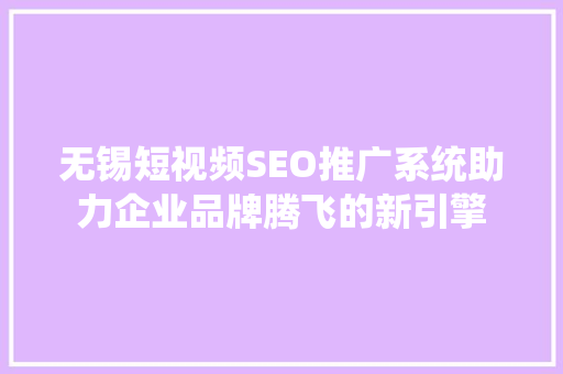 无锡短视频SEO推广系统助力企业品牌腾飞的新引擎