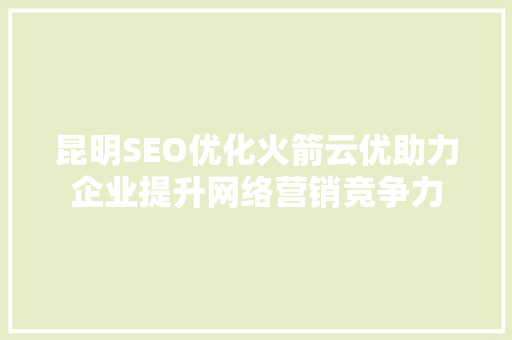 昆明SEO优化火箭云优助力企业提升网络营销竞争力