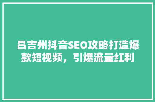 昌吉州抖音SEO攻略打造爆款短视频，引爆流量红利