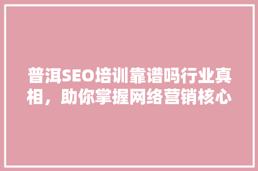 普洱SEO培训靠谱吗行业真相，助你掌握网络营销核心技能