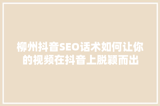 柳州抖音SEO话术如何让你的视频在抖音上脱颖而出  第1张