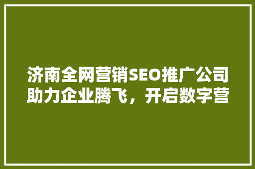 济南全网营销SEO推广公司助力企业腾飞，开启数字营销新篇章