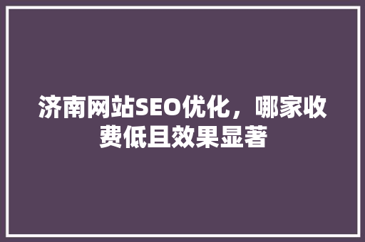 济南网站SEO优化，哪家收费低且效果显著  第1张