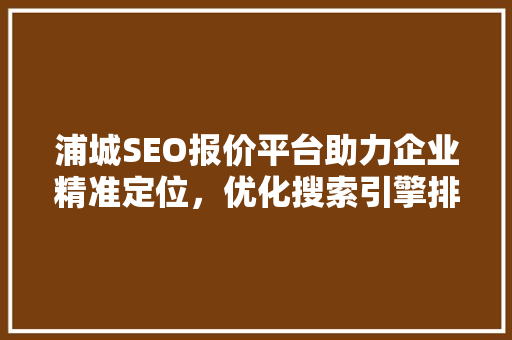 浦城SEO报价平台助力企业精准定位，优化搜索引擎排名