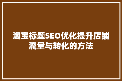 淘宝标题SEO优化提升店铺流量与转化的方法