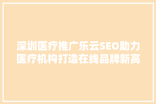 深圳医疗推广乐云SEO助力医疗机构打造在线品牌新高度  第1张