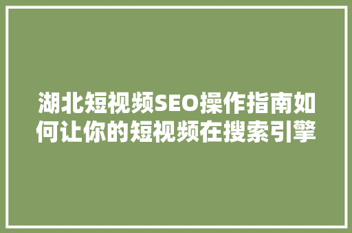 湖北短视频SEO操作指南如何让你的短视频在搜索引擎中脱颖而出  第1张