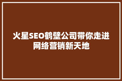火星SEO鹤壁公司带你走进网络营销新天地