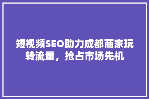 短视频SEO助力成都商家玩转流量，抢占市场先机
