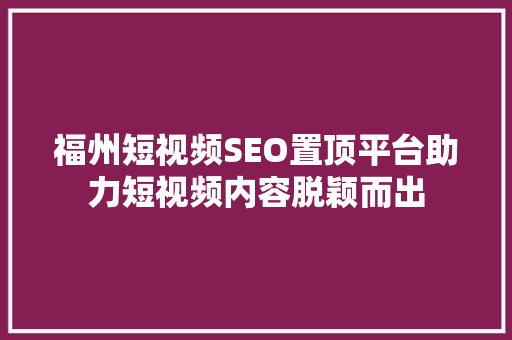 福州短视频SEO置顶平台助力短视频内容脱颖而出  第1张