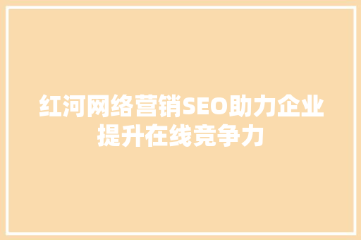 红河网络营销SEO助力企业提升在线竞争力