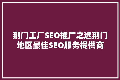 荆门工厂SEO推广之选荆门地区最佳SEO服务提供商  第1张