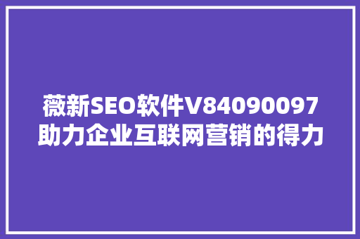 薇新SEO软件V84090097助力企业互联网营销的得力助手  第1张