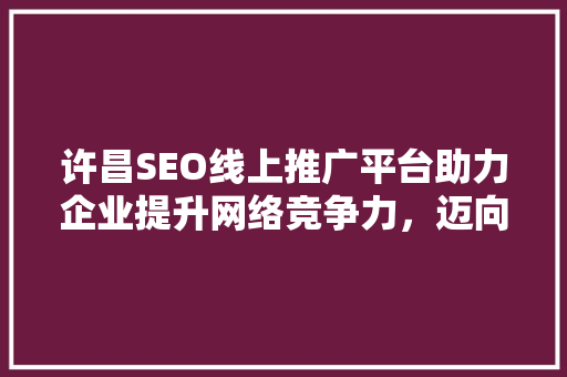 许昌SEO线上推广平台助力企业提升网络竞争力，迈向数字化未来  第1张