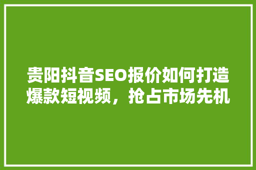 贵阳抖音SEO报价如何打造爆款短视频，抢占市场先机