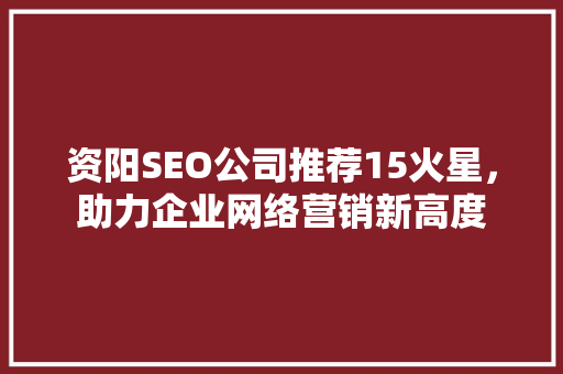 资阳SEO公司推荐15火星，助力企业网络营销新高度