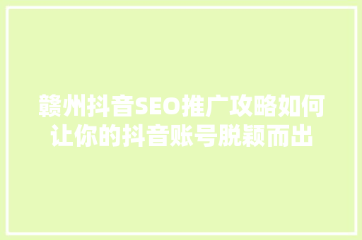 赣州抖音SEO推广攻略如何让你的抖音账号脱颖而出