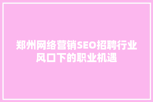 郑州网络营销SEO招聘行业风口下的职业机遇
