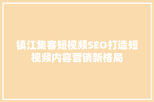 镇江集客短视频SEO打造短视频内容营销新格局