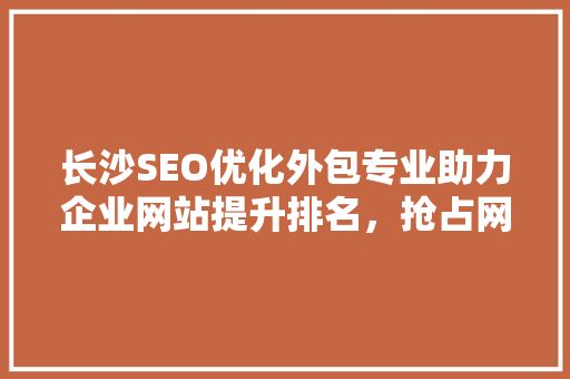 长沙SEO优化外包专业助力企业网站提升排名，抢占网络市场先机  第1张
