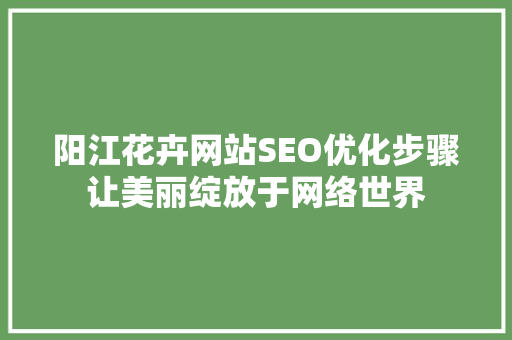 阳江花卉网站SEO优化步骤让美丽绽放于网络世界