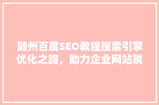 随州百度SEO教程搜索引擎优化之路，助力企业网站脱颖而出