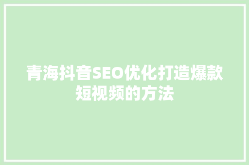 青海抖音SEO优化打造爆款短视频的方法
