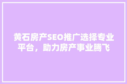 黄石房产SEO推广选择专业平台，助力房产事业腾飞