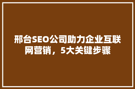 邢台SEO公司助力企业互联网营销，5大关键步骤