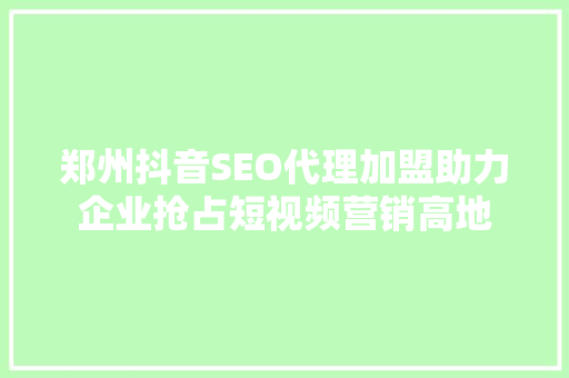 郑州抖音SEO代理加盟助力企业抢占短视频营销高地  第1张