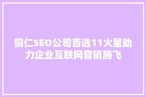 铜仁SEO公司首选11火星助力企业互联网营销腾飞