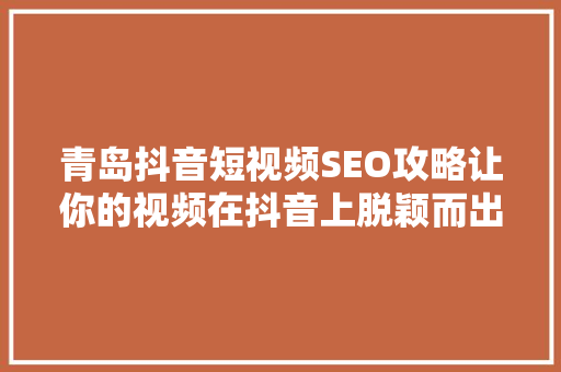 青岛抖音短视频SEO攻略让你的视频在抖音上脱颖而出