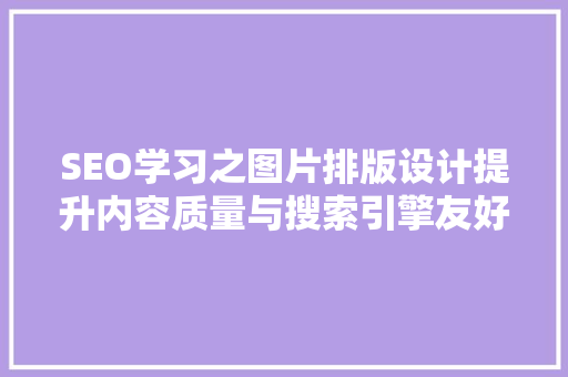 SEO学习之图片排版设计提升内容质量与搜索引擎友好度的方法