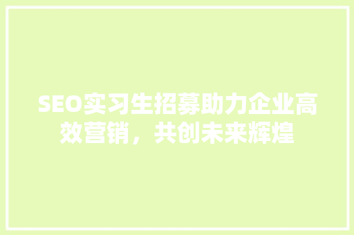 SEO实习生招募助力企业高效营销，共创未来辉煌