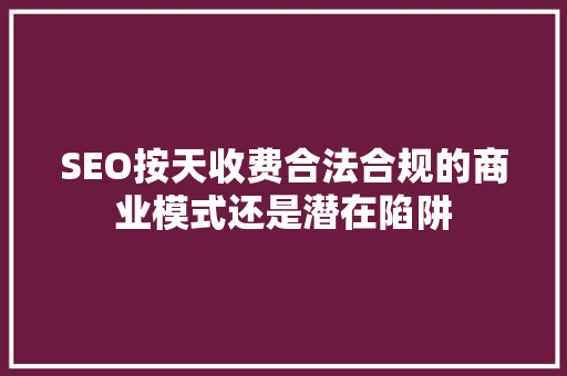 SEO按天收费合法合规的商业模式还是潜在陷阱