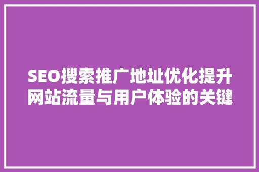 SEO搜索推广地址优化提升网站流量与用户体验的关键步骤