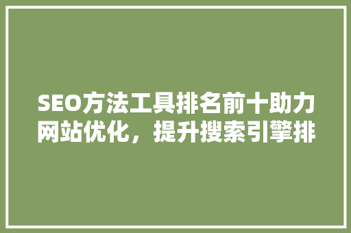 SEO方法工具排名前十助力网站优化，提升搜索引擎排名  第1张
