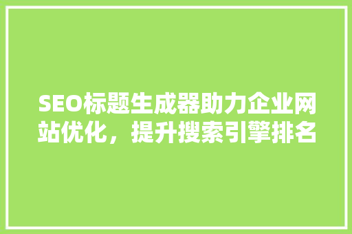 SEO标题生成器助力企业网站优化，提升搜索引擎排名
